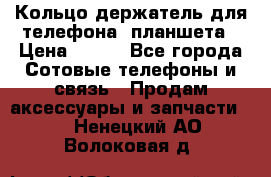 Кольцо-держатель для телефона, планшета › Цена ­ 500 - Все города Сотовые телефоны и связь » Продам аксессуары и запчасти   . Ненецкий АО,Волоковая д.
